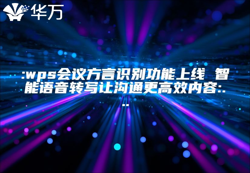 :wps會(huì)議方言識(shí)別功能上線 智能語音轉(zhuǎn)寫讓溝通更高效內(nèi)容:...
