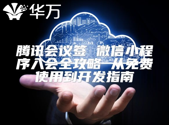 騰訊會議簽 微信小程序入會全攻略 從免費使用到開發(fā)指南