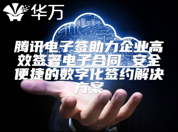 騰訊電子簽助力企業(yè)高效簽署電子合同 安全便捷的數(shù)字化簽約解決方案