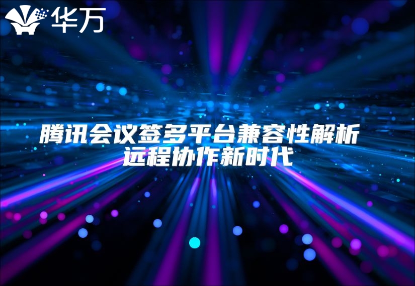 騰訊會議簽多平臺兼容性解析 遠程協(xié)作新時代