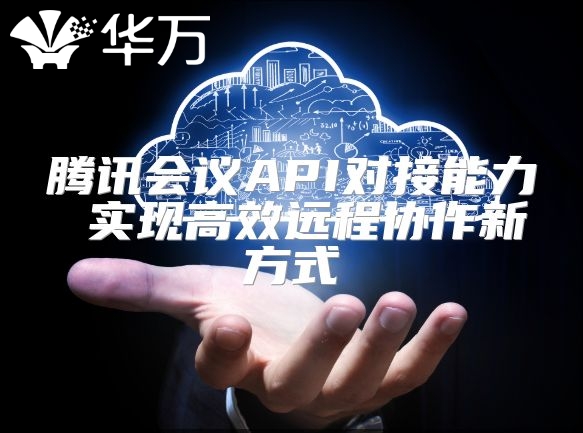 騰訊會議API對接能力 實現(xiàn)高效遠程協(xié)作新方式