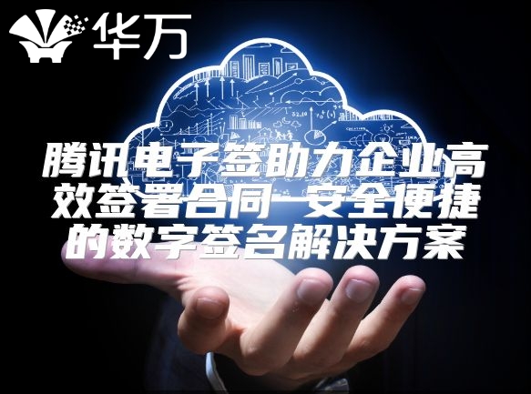 騰訊電子簽助力企業(yè)高效簽署合同 安全便捷的數(shù)字簽名解決方案
