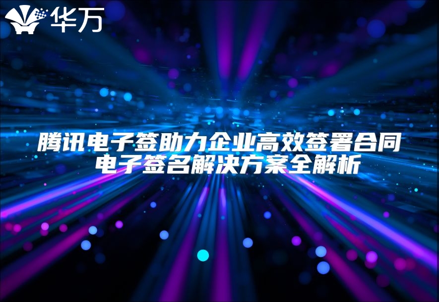 騰訊電子簽助力企業(yè)高效簽署合同 電子簽名解決方案全解析