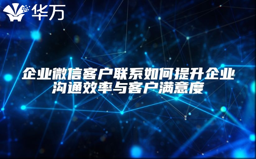 企業(yè)微信客戶(hù)聯(lián)系如何提升企業(yè)溝通效率與客戶(hù)滿(mǎn)意度