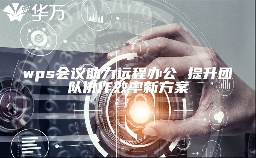wps會議助力遠(yuǎn)程辦公 提升團(tuán)隊協(xié)作效率新方案