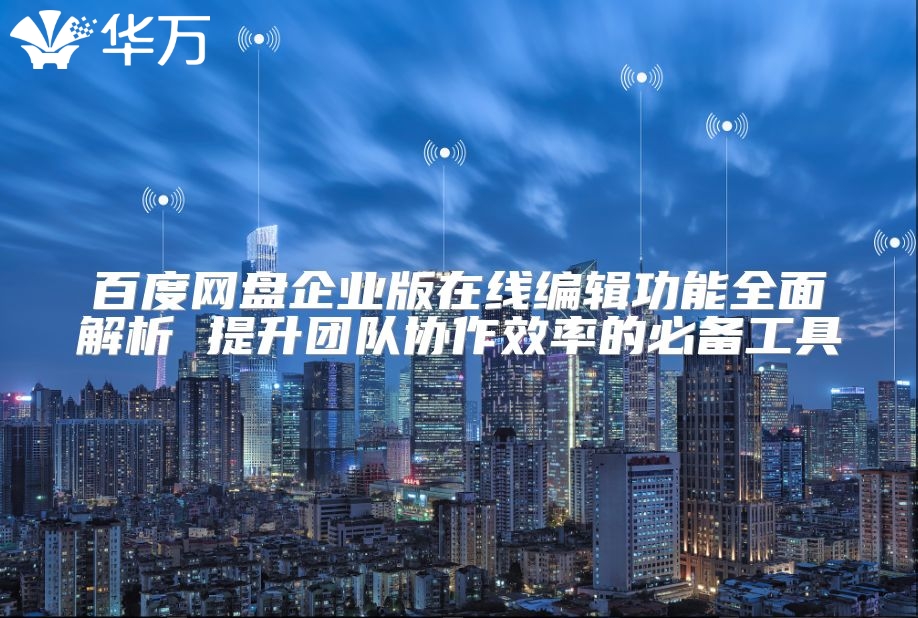 百度網(wǎng)盤企業(yè)版在線編輯功能全面解析 提升團隊協(xié)作效率的必備工具