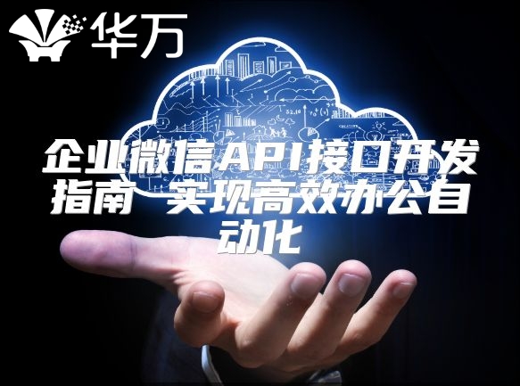 企業(yè)微信API接口開發(fā)指南 實現(xiàn)高效辦公自動化