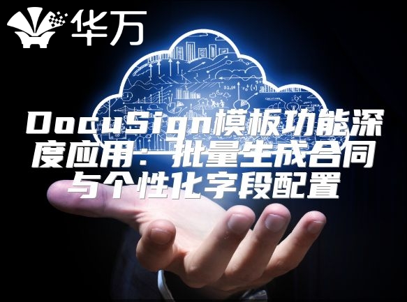 DocuSign模板功能深度應(yīng)用:批量生成合同與個(gè)性化字段配置