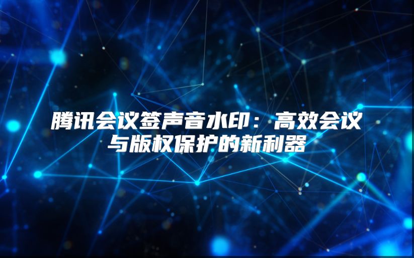 騰訊會(huì)議簽聲音水?。焊咝?huì)議與版權(quán)保護(hù)的新利器