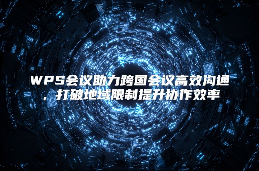 WPS會議助力跨國會議高效溝通，打破地域限制提升協(xié)作效率