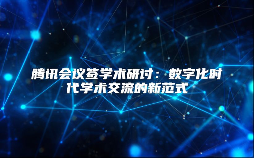 騰訊會(huì)議簽學(xué)術(shù)研討：數(shù)字化時(shí)代學(xué)術(shù)交流的新范式