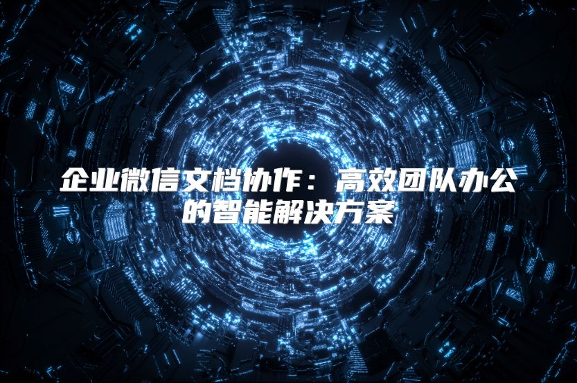 企業(yè)微信文檔協(xié)作：高效團隊辦公的智能解決方案