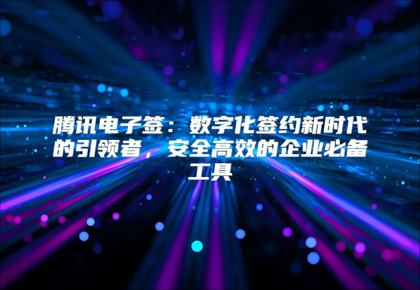 騰訊電子簽：數(shù)字化簽約新時代的引領(lǐng)者，安全高效的企業(yè)必備工具
