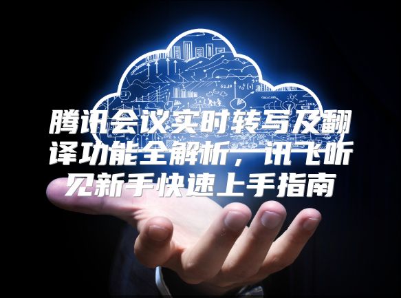 騰訊會(huì)議實(shí)時(shí)轉(zhuǎn)寫(xiě)及翻譯功能全解析，訊飛聽(tīng)見(jiàn)新手快速上手指南
