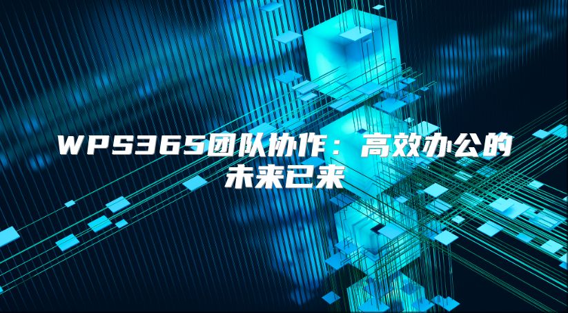 WPS365團隊協(xié)作：高效辦公的未來已來