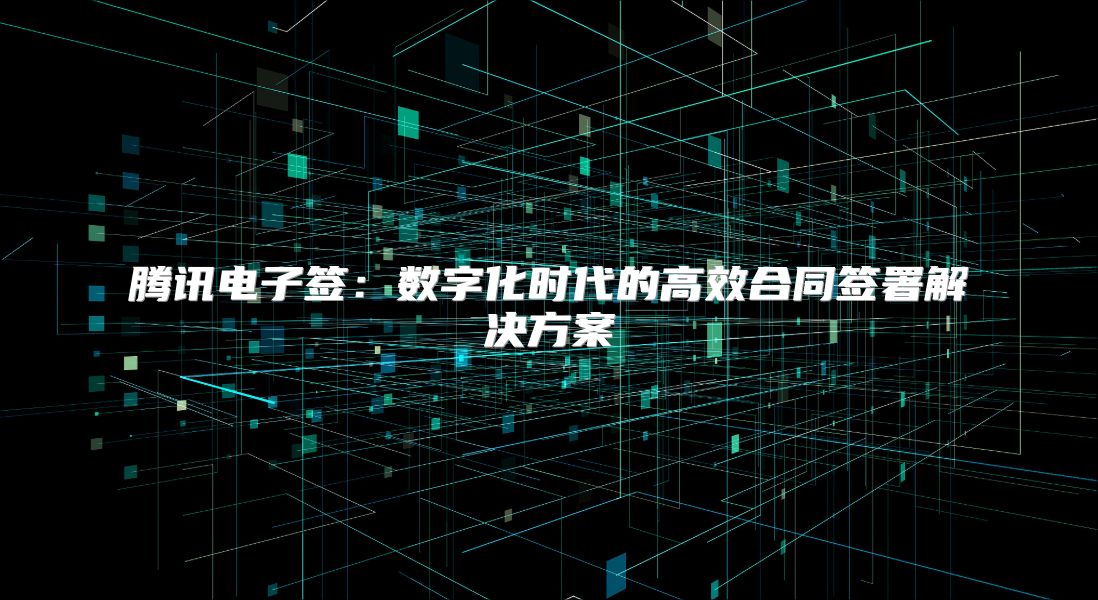 騰訊電子簽：數(shù)字化時(shí)代的高效合同簽署解決方案