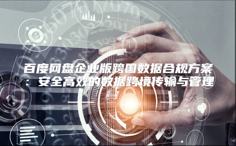 百度網(wǎng)盤企業(yè)版跨國(guó)數(shù)據(jù)合規(guī)方案：安全高效的數(shù)據(jù)跨境傳輸與管理