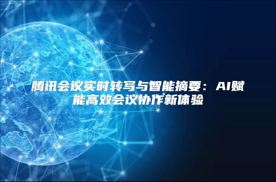騰訊會議實時轉寫與智能摘要：AI賦能高效會議協(xié)作新體驗