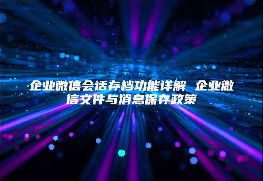 企業(yè)微信會話存檔功能詳解 企業(yè)微信文件與消息保存政策
