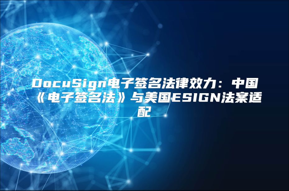 DocuSign電子簽名法律效力：中國《電子簽名法》與美國ESIGN法案適配