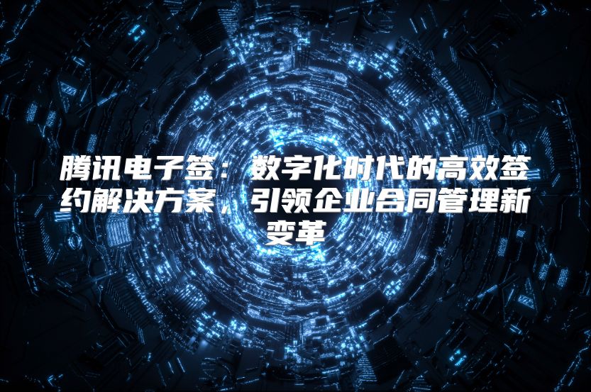 騰訊電子簽：數(shù)字化時代的高效簽約解決方案，引領企業(yè)合同管理新變革
