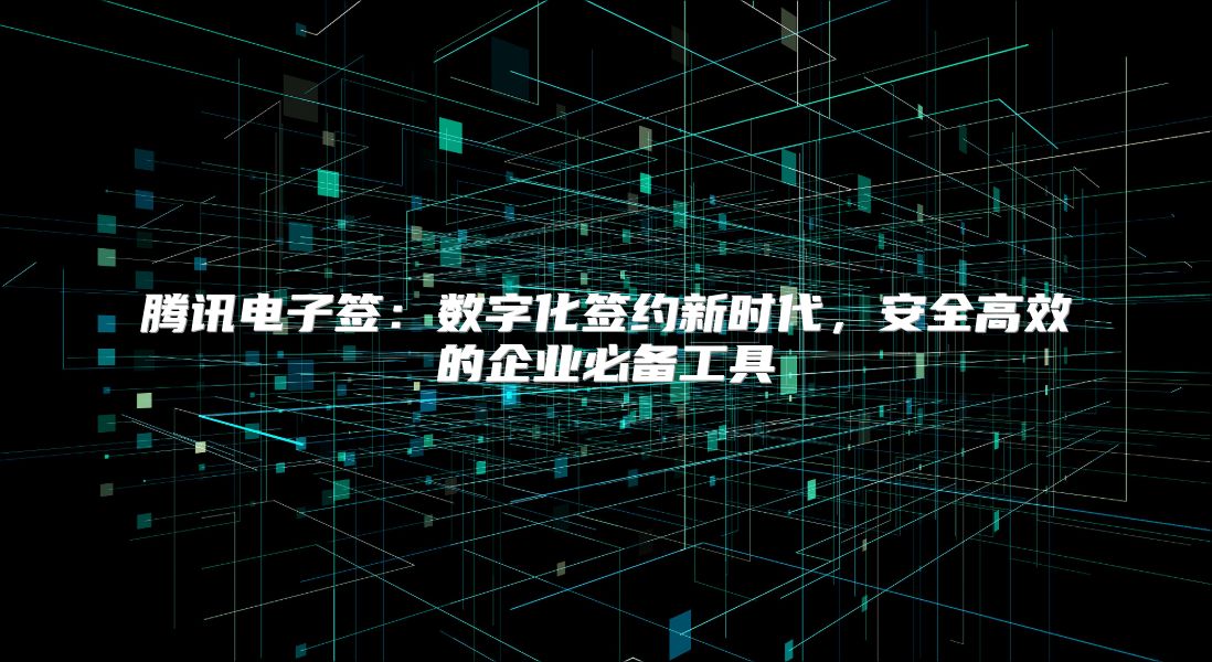 騰訊電子簽：數(shù)字化簽約新時(shí)代，安全高效的企業(yè)必備工具