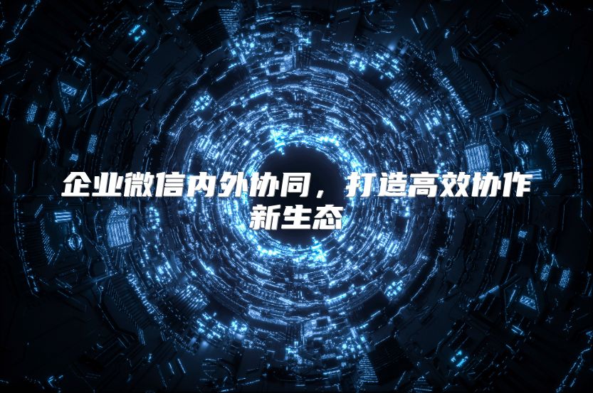 企業(yè)微信內外協(xié)同，打造高效協(xié)作新生態(tài)