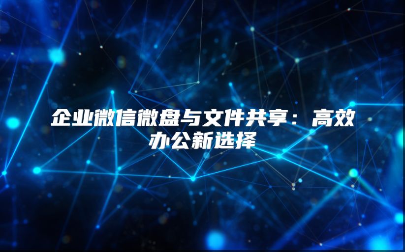 企業(yè)微信微盤與文件共享：高效辦公新選擇