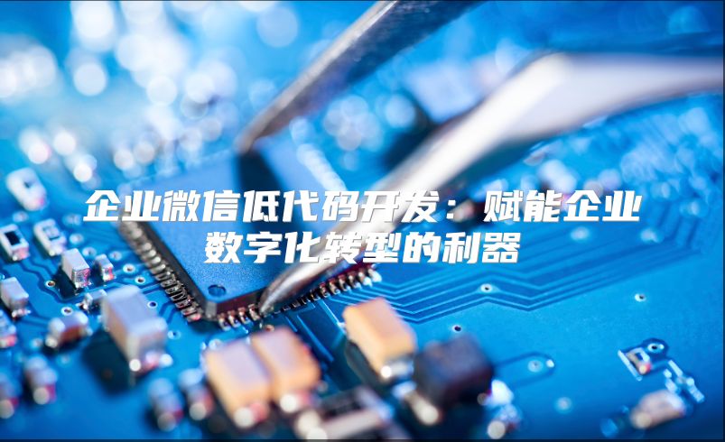 企業(yè)微信低代碼開發(fā)：賦能企業(yè)數(shù)字化轉(zhuǎn)型的利器