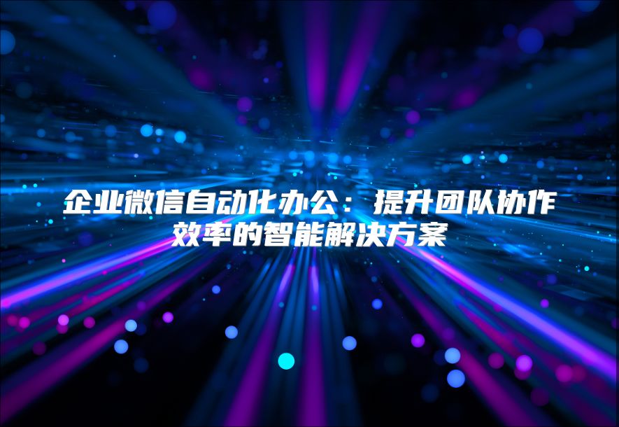 企業(yè)微信自動(dòng)化辦公：提升團(tuán)隊(duì)協(xié)作效率的智能解決方案