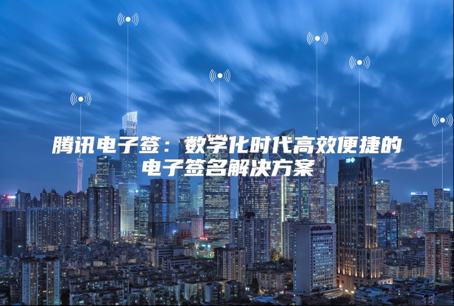 騰訊電子簽：數(shù)字化時代高效便捷的電子簽名解決方案