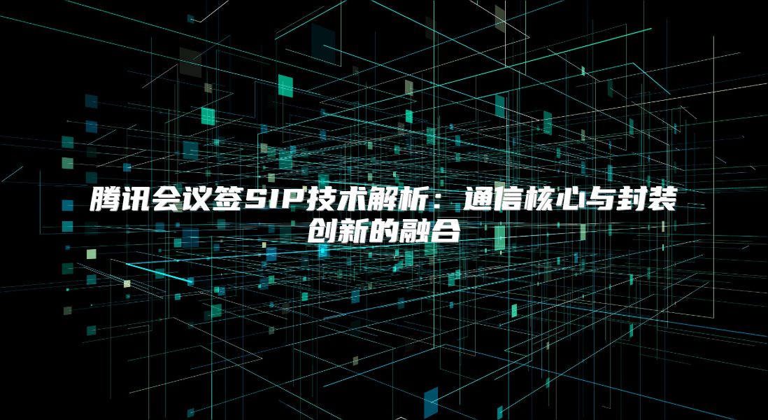 騰訊會議簽SIP技術(shù)解析：通信核心與封裝創(chuàng)新的融合