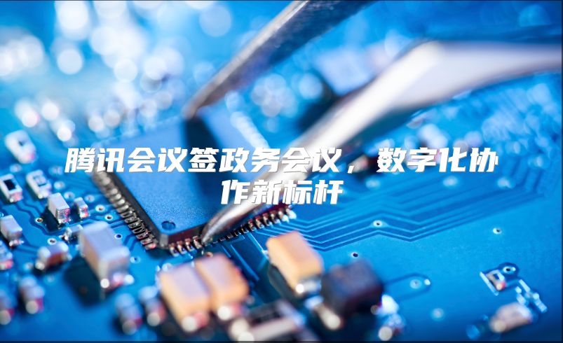 騰訊會(huì)議簽政務(wù)會(huì)議，數(shù)字化協(xié)作新標(biāo)桿