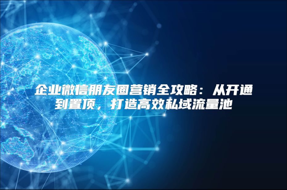 企業(yè)微信朋友圈營(yíng)銷(xiāo)全攻略：從開(kāi)通到置頂，打造高效私域流量池