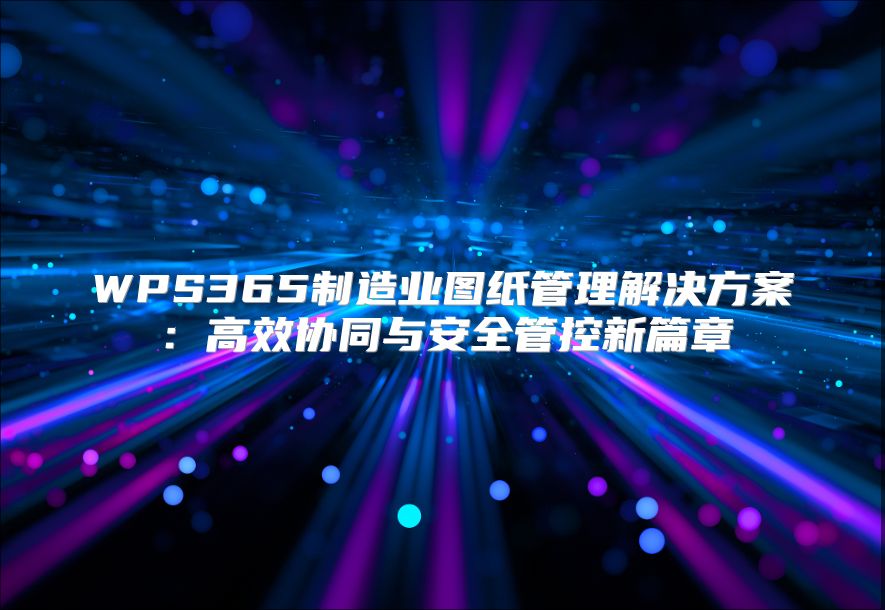 WPS365制造業(yè)圖紙管理解決方案：高效協(xié)同與安全管控新篇章