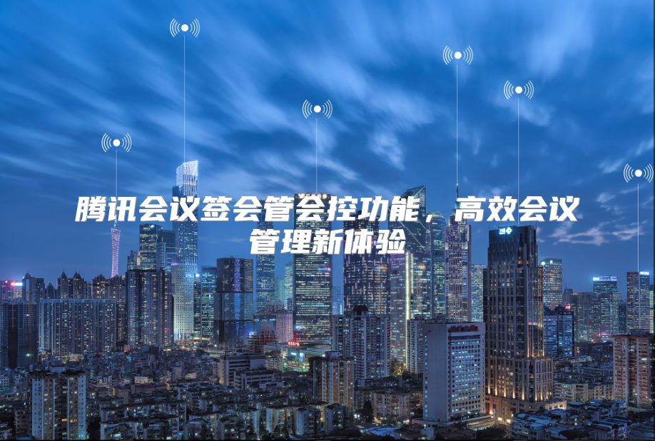 騰訊會(huì)議簽會(huì)管會(huì)控功能，高效會(huì)議管理新體驗(yàn)