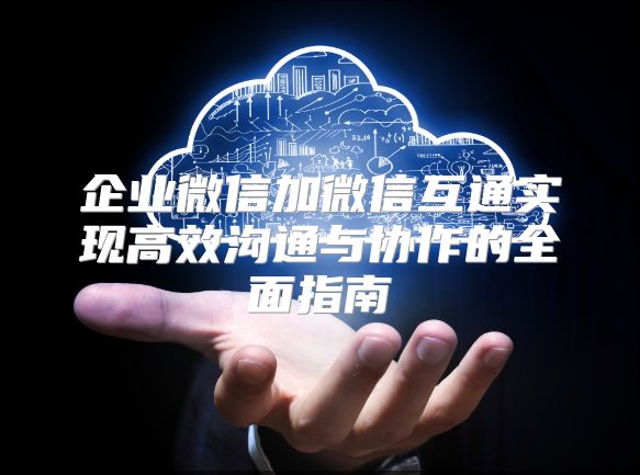 企業(yè)微信加微信互通實現(xiàn)高效溝通與協(xié)作的全面指南