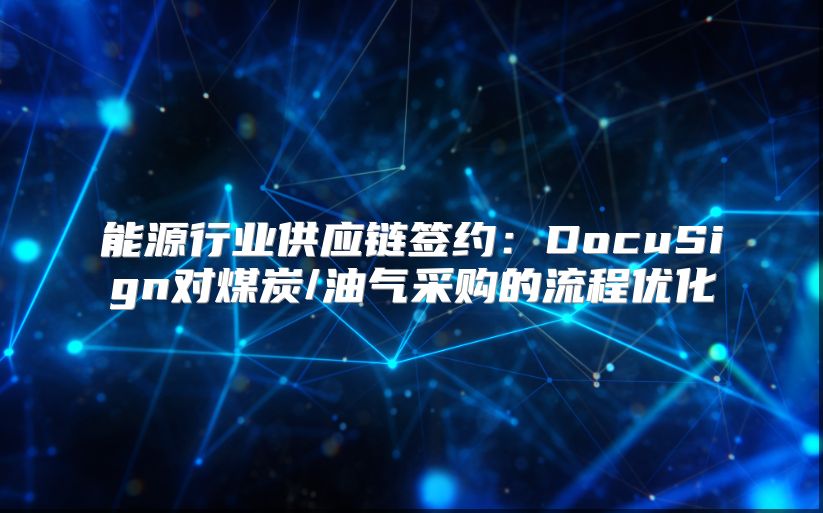 能源行業(yè)供應(yīng)鏈簽約：DocuSign對(duì)煤炭/油氣采購(gòu)的流程優(yōu)化