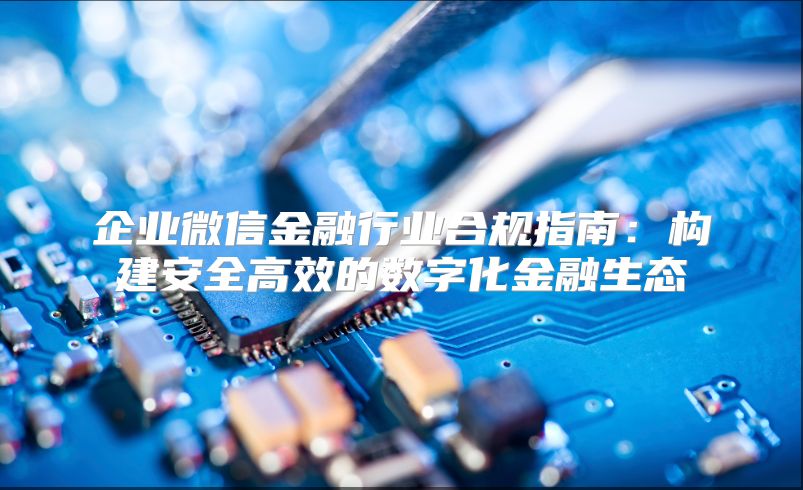 企業(yè)微信金融行業(yè)合規(guī)指南:構(gòu)建安全高效的數(shù)字化金融生態(tài)