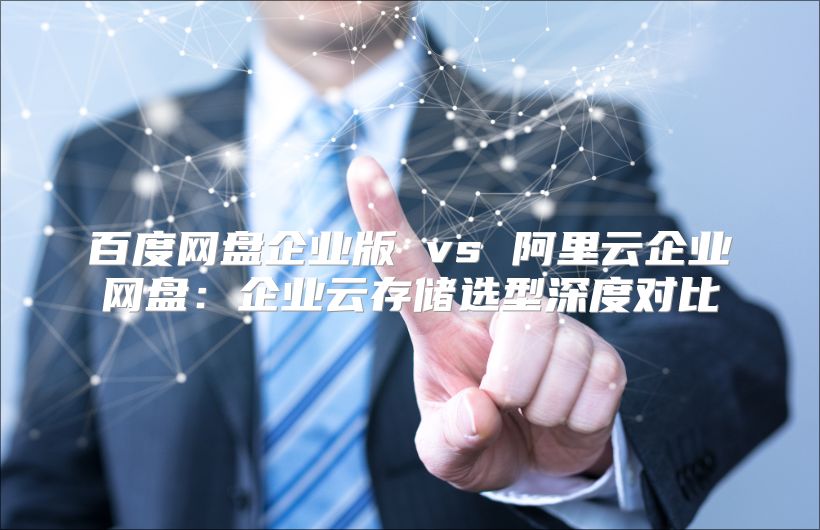 百度網(wǎng)盤(pán)企業(yè)版 vs 阿里云企業(yè)網(wǎng)盤(pán)：企業(yè)云存儲(chǔ)選型深度對(duì)比