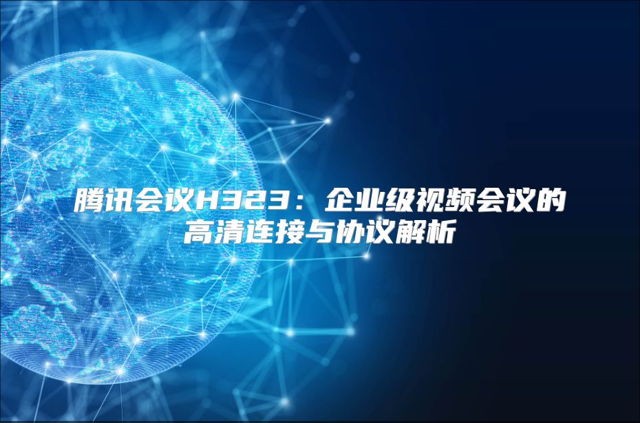 騰訊會議H323：企業(yè)級視頻會議的高清連接與協(xié)議解析