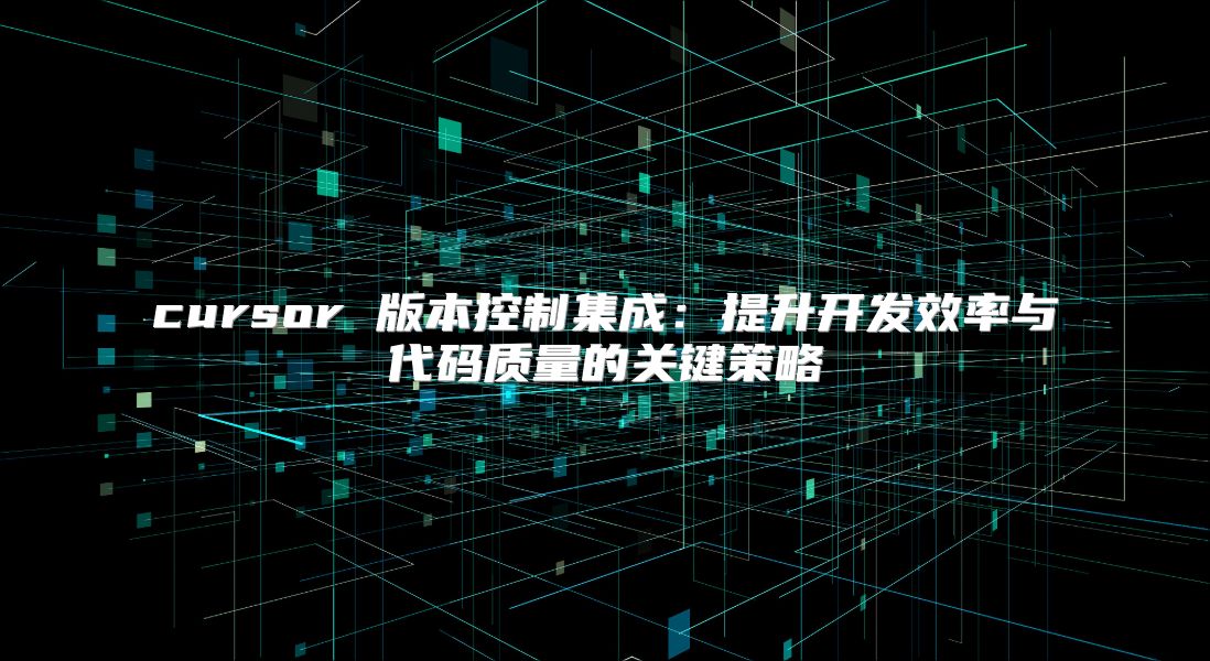 cursor 版本控制集成：提升開發(fā)效率與代碼質量的關鍵策略