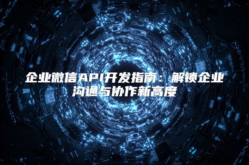 企業(yè)微信API開發(fā)指南：解鎖企業(yè)溝通與協(xié)作新高度