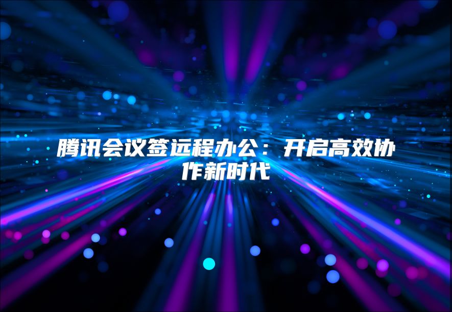 騰訊會議簽遠(yuǎn)程辦公：開啟高效協(xié)作新時代