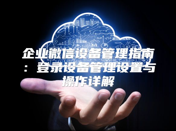 企業(yè)微信設備管理指南：登錄設備管理設置與操作詳解