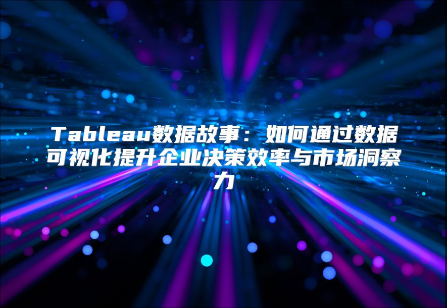 Tableau數(shù)據(jù)故事：如何通過(guò)數(shù)據(jù)可視化提升企業(yè)決策效率與市場(chǎng)洞察力