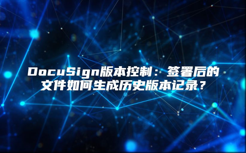 DocuSign版本控制：簽署后的文件如何生成歷史版本記錄？