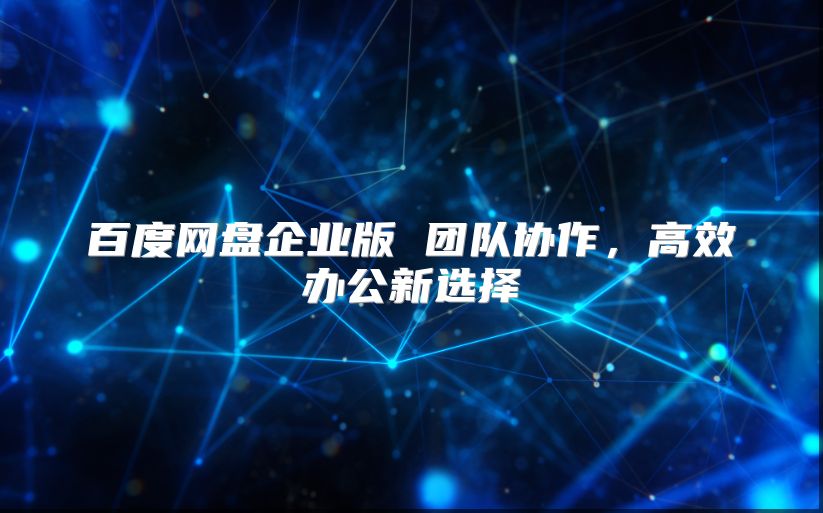 百度網(wǎng)盤企業(yè)版 團(tuán)隊(duì)協(xié)作，高效辦公新選擇