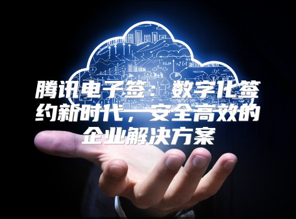 騰訊電子簽：數(shù)字化簽約新時(shí)代，安全高效的企業(yè)解決方案