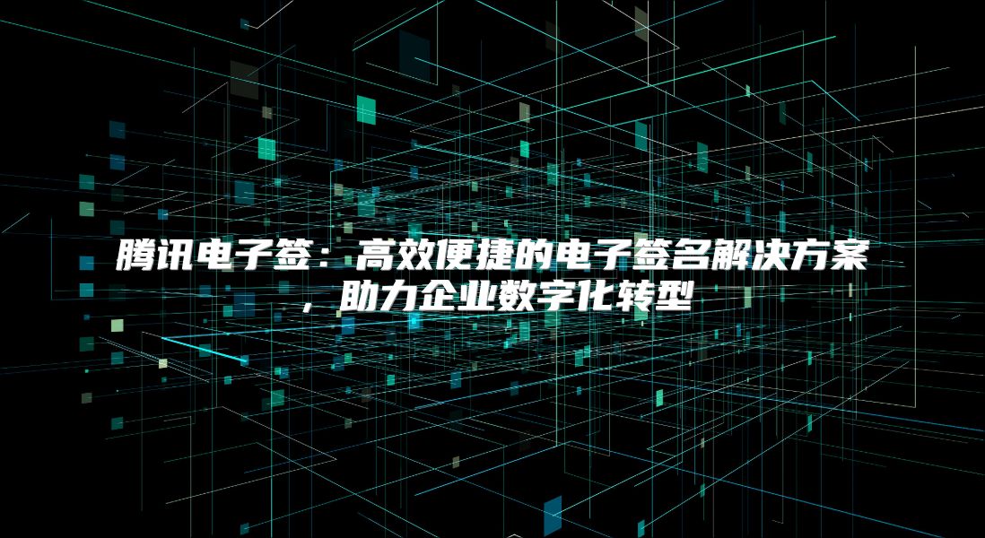 騰訊電子簽：高效便捷的電子簽名解決方案，助力企業(yè)數字化轉型